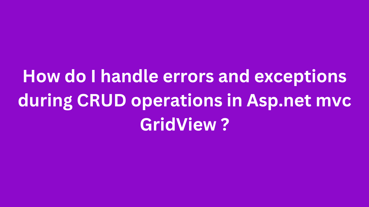 How do I handle errors and exceptions during CRUD operations in Asp.net mvc GridView ?