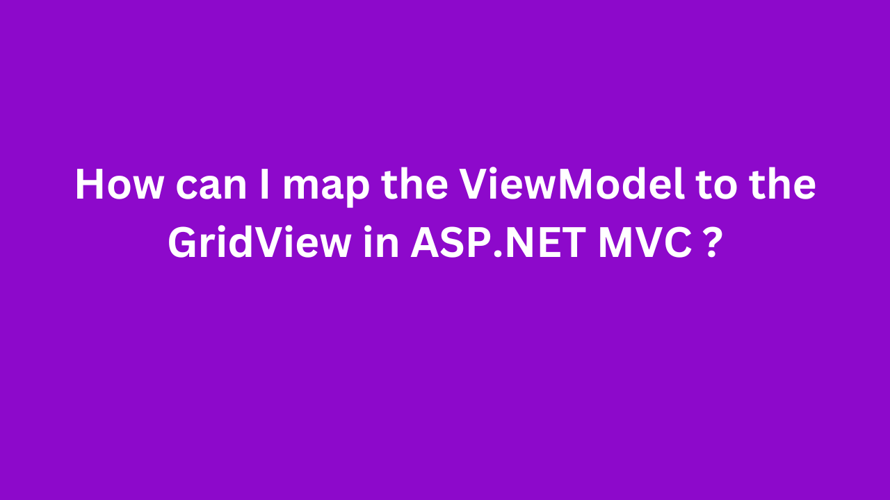 How can I map the ViewModel to the GridView in ASP.NET MVC ?