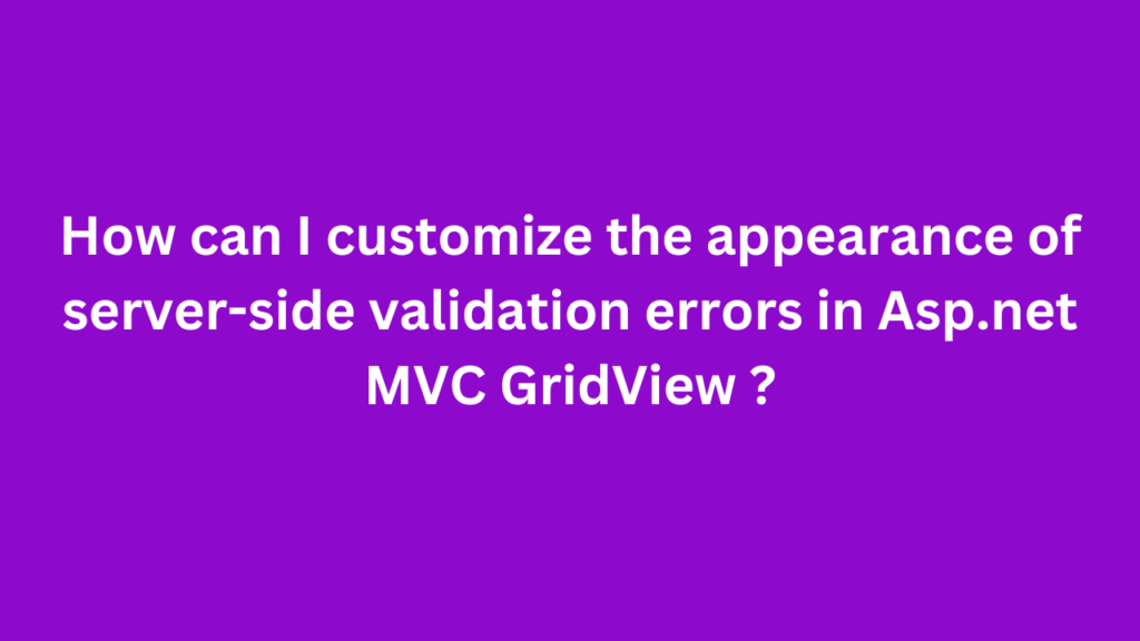 How can I customize the appearance of server-side validation errors in Asp.net MVC GridView ?