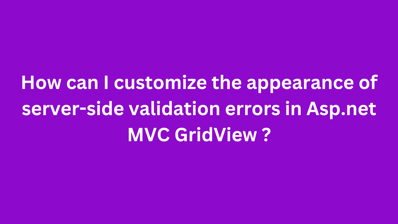 How can I customize the appearance of server-side validation errors in Asp.net MVC GridView ?