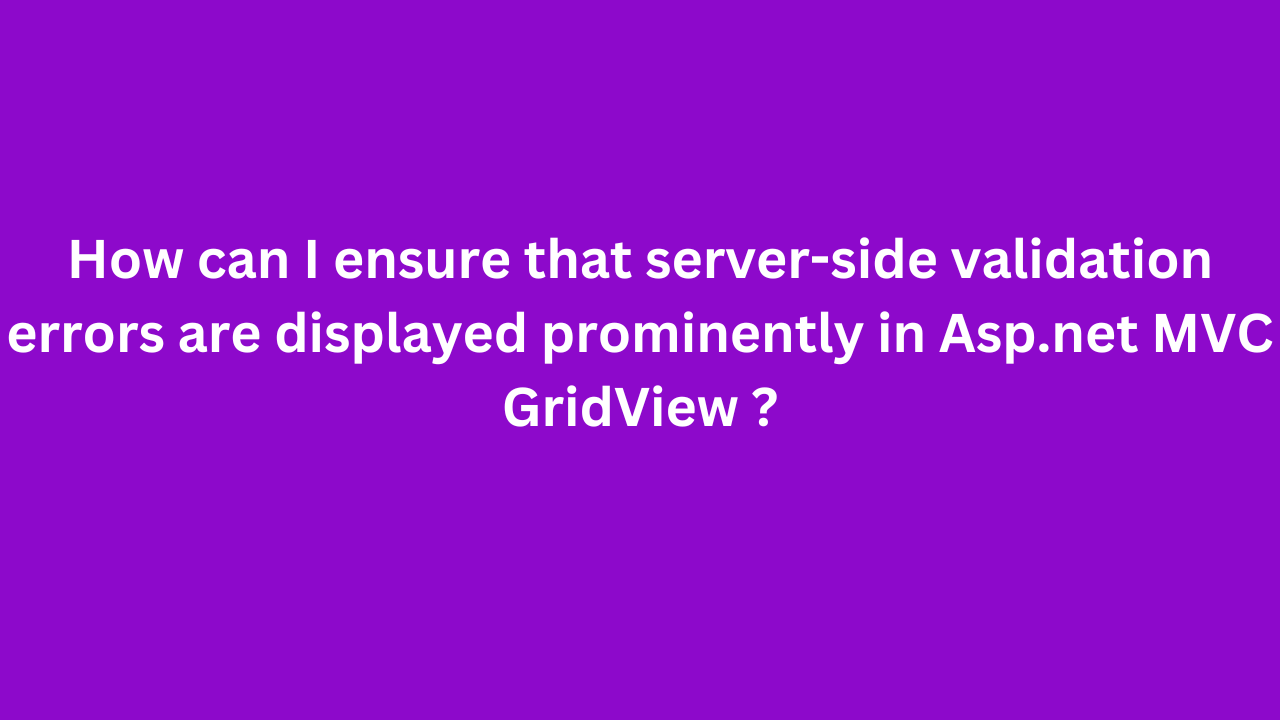 How can I ensure that server-side validation errors are displayed prominently in Asp.net MVC GridView ?