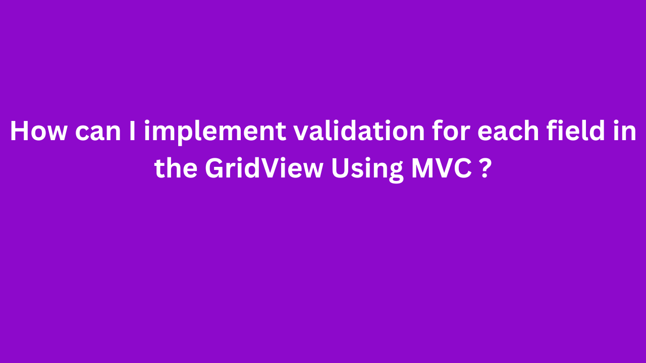 How can I implement validation for each field in the GridView Using MVC ?