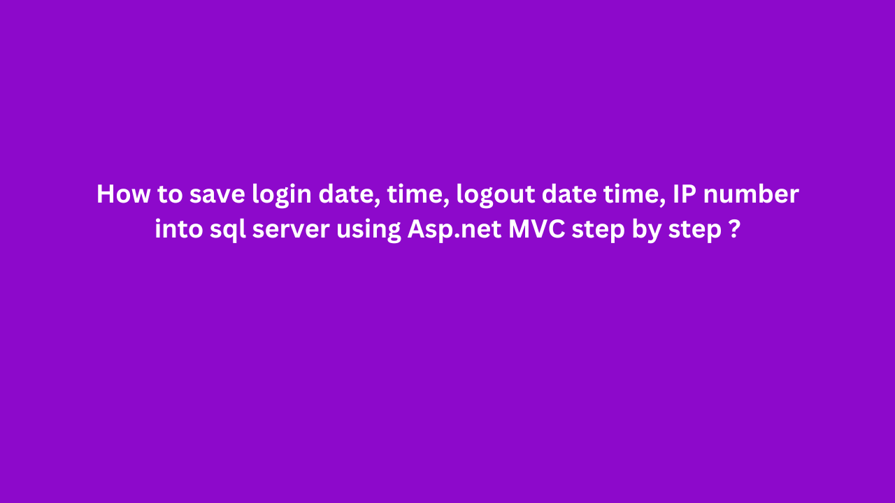 How to save login date, time, logout date time, IP number into sql server using Asp.net MVC step by step ?